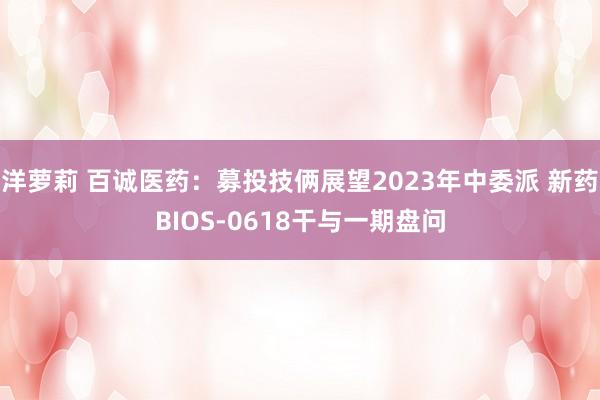 洋萝莉 百诚医药：募投技俩展望2023年中委派 新药BIOS-0618干与一期盘问