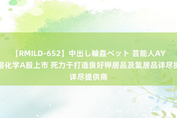 【RMILD-652】中出し輪姦ペット 芸能人AYA 华溶化学A股上市 死力于打造良好钾居品及氯居品详尽提供商