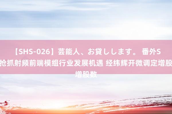 【SHS-026】芸能人、お貸しします。 番外SP 抢抓射频前端模组行业发展机遇 经纬辉开微调定增股数