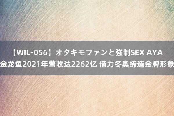 【WIL-056】オタキモファンと強制SEX AYA 金龙鱼2021年营收达2262亿 借力冬奥缔造金牌形象