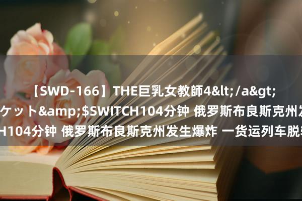 【SWD-166】THE巨乳女教師4</a>2006-03-22ドリームチケット&$SWITCH104分钟 俄罗斯布良斯克州发生爆炸 一货运列车脱轨