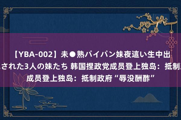 【YBA-002】未●熟パイパン妹夜這い生中出しレイプ 兄に犯された3人の妹たち 韩国捏政党成员登上独岛：抵制政府“辱没酬酢”