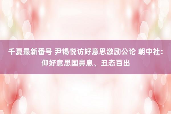 千夏最新番号 尹锡悦访好意思激励公论 朝中社：仰好意思国鼻息、丑态百出