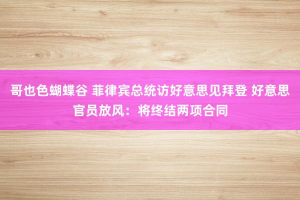 哥也色蝴蝶谷 菲律宾总统访好意思见拜登 好意思官员放风：将终结两项合同