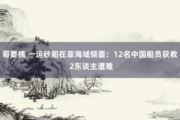 哥要搞 一运砂船在菲海域倾覆：12名中国船员获救 2东谈主遭难