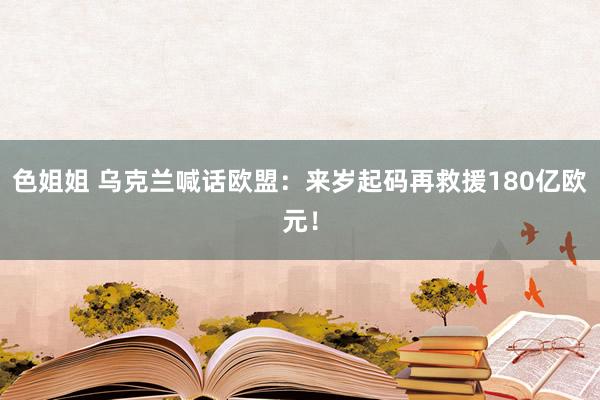 色姐姐 乌克兰喊话欧盟：来岁起码再救援180亿欧元！