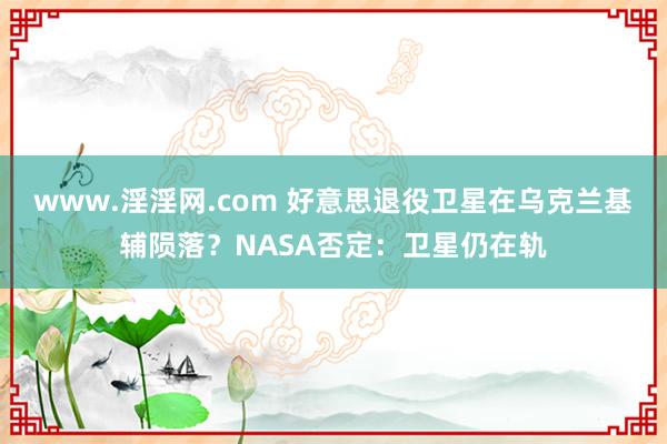 www.淫淫网.com 好意思退役卫星在乌克兰基辅陨落？NASA否定：卫星仍在轨