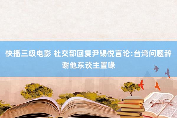 快播三级电影 社交部回复尹锡悦言论:台湾问题辞谢他东谈主置喙