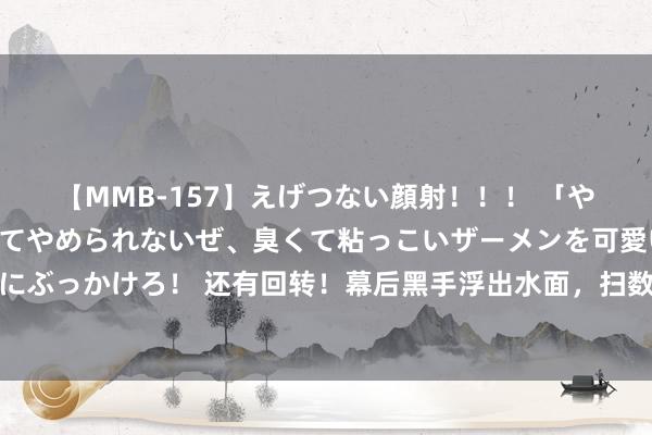 【MMB-157】えげつない顔射！！！ 「やめて！」と言われたってやめられないぜ、臭くて粘っこいザーメンを可愛いお顔にぶっかけろ！ 还有回转！幕后黑手浮出水面，扫数东谈主皆猜错了？伊朗大吃一惊