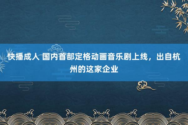 快播成人 国内首部定格动画音乐剧上线，出自杭州的这家企业