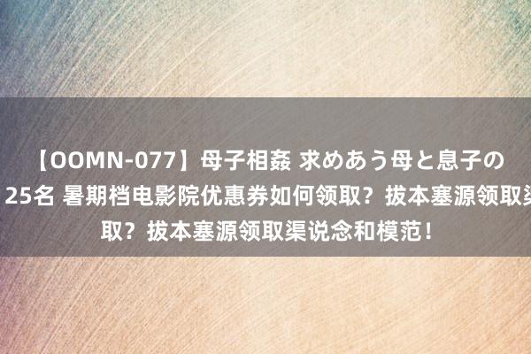 【OOMN-077】母子相姦 求めあう母と息子のムスコ 4時間 25名 暑期档电影院优惠券如何领取？拔本塞源领取渠说念和模范！