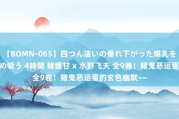 【BOMN-065】四つん這いの垂れ下がった爆乳を下から揉み舐め吸う 4時間 赌镬甘 x 水野飞夫 全9卷！赌鬼恶运蛋的玄色幽默~~