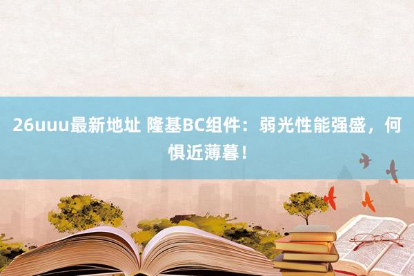 26uuu最新地址 隆基BC组件：弱光性能强盛，何惧近薄暮！