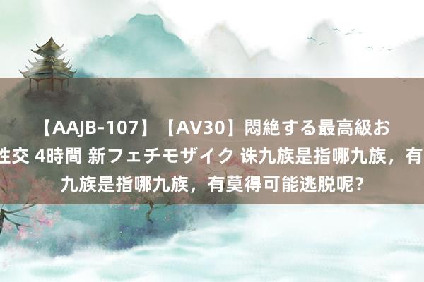 【AAJB-107】【AV30】悶絶する最高級おっぱい生々しい性交 4時間 新フェチモザイク 诛九族是指哪九族，有莫得可能逃脱呢？