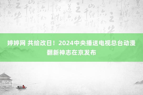 婷婷网 共绘改日！2024中央播送电视总台动漫翻新神志在京发布