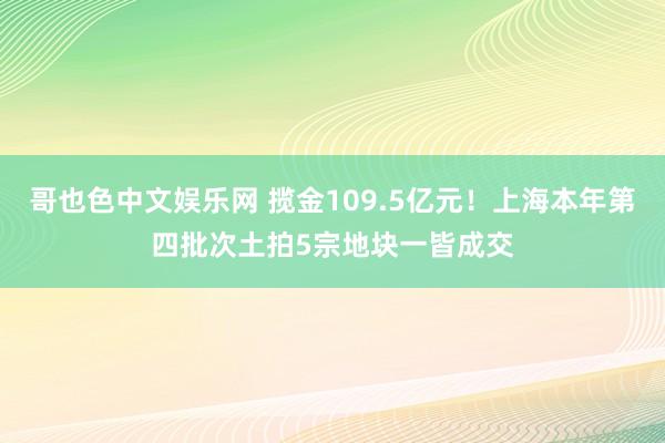 哥也色中文娱乐网 揽金109.5亿元！上海本年第四批次土拍5宗地块一皆成交