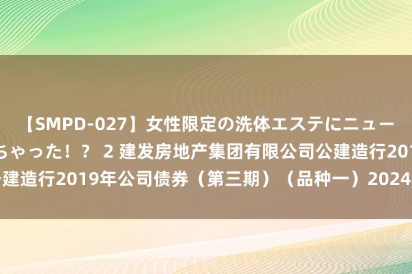 【SMPD-027】女性限定の洗体エステにニューハーフのお客さんが来ちゃった！？ 2 建发房地产集团有限公司公建造行2019年公司债券（第三期）（品种一）2024年票面利率攻击