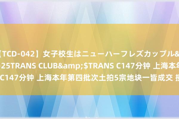 【TCD-042】女子校生はニューハーフレズカップル</a>2010-08-25TRANS CLUB&$TRANS C147分钟 上海本年第四批次土拍5宗地块一皆成交 揽金109.5亿元