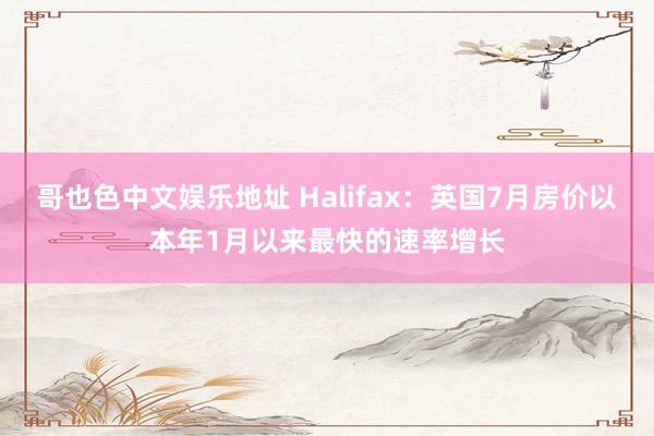 哥也色中文娱乐地址 Halifax：英国7月房价以本年1月以来最快的速率增长