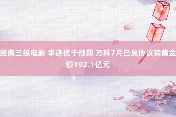 经典三级电影 事迹优于预期 万科7月已矣协议销售金额192.1亿元