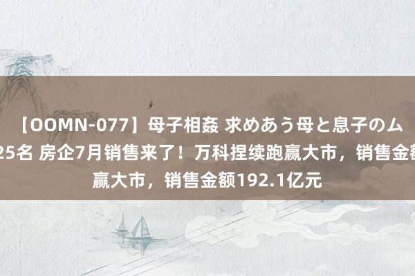 【OOMN-077】母子相姦 求めあう母と息子のムスコ 4時間 25名 房企7月销售来了！万科捏续跑赢大市，销售金额192.1亿元