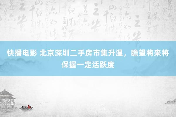 快播电影 北京深圳二手房市集升温，瞻望将来将保握一定活跃度