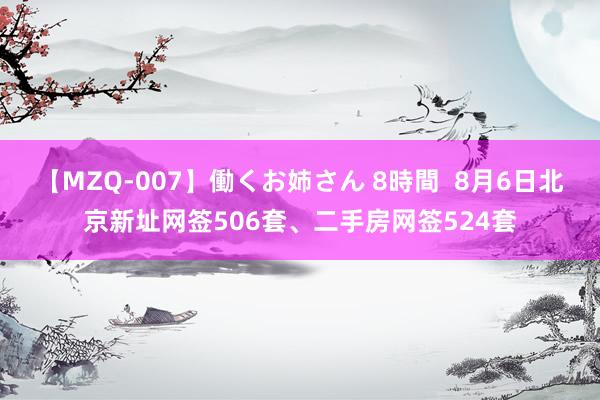 【MZQ-007】働くお姉さん 8時間  8月6日北京新址网签506套、二手房网签524套