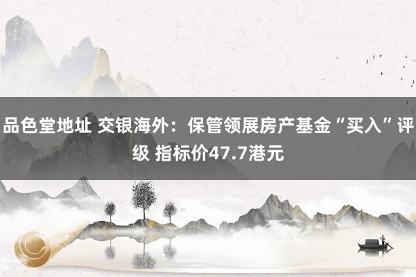 品色堂地址 交银海外：保管领展房产基金“买入”评级 指标价47.7港元