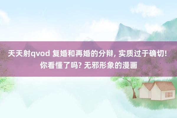 天天射qvod 复婚和再婚的分辩, 实质过于确切! 你看懂了吗? 无邪形象的漫画