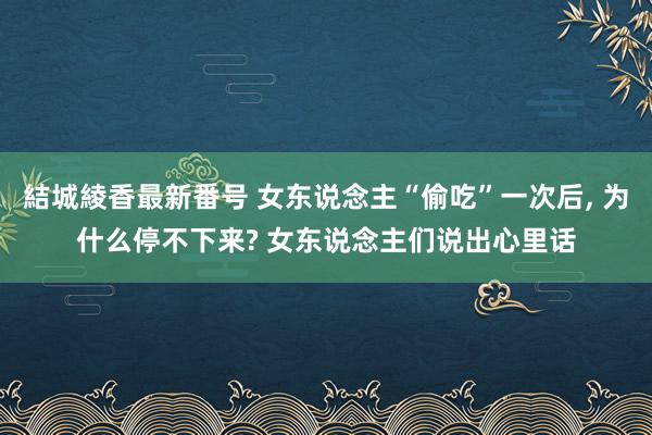 結城綾香最新番号 女东说念主“偷吃”一次后, 为什么停不下来? 女东说念主们说出心里话