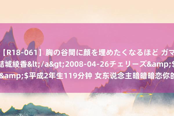 【R18-061】胸の谷間に顔を埋めたくなるほど ガマンの出来ない巨乳 結城綾香</a>2008-04-26チェリーズ&$平成2年生119分钟 女东说念主暗暗暗恋你的征兆: “三大细节”