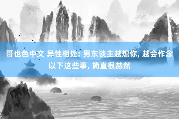 哥也色中文 异性相处: 男东谈主越想你, 越会作念以下这些事, 简直很赫然