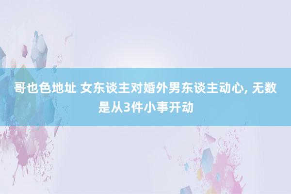 哥也色地址 女东谈主对婚外男东谈主动心, 无数是从3件小事开动