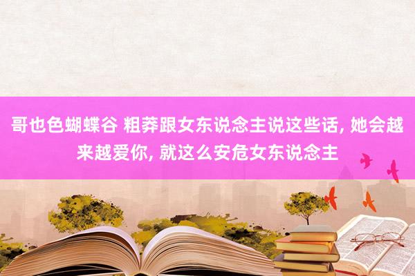 哥也色蝴蝶谷 粗莽跟女东说念主说这些话, 她会越来越爱你, 就这么安危女东说念主