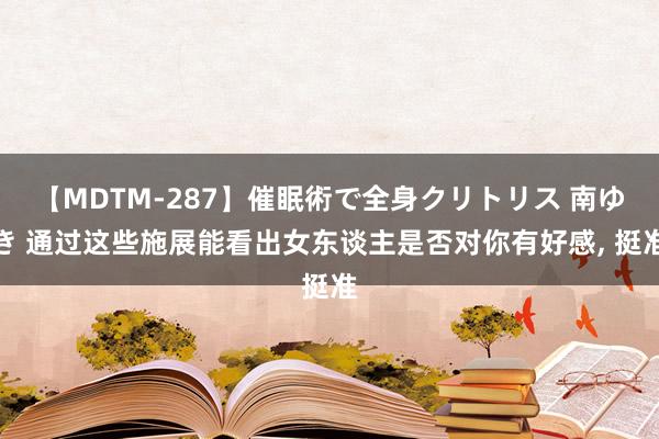 【MDTM-287】催眠術で全身クリトリス 南ゆき 通过这些施展能看出女东谈主是否对你有好感, 挺准