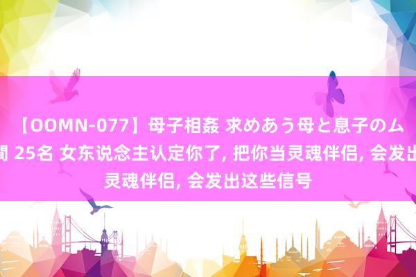 【OOMN-077】母子相姦 求めあう母と息子のムスコ 4時間 25名 女东说念主认定你了, 把你当灵魂伴侣, 会发出这些信号