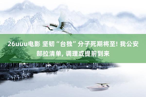 26uuu电影 坚韧“台独”分子死期将至! 我公安部拉清单, 调理或提前到来