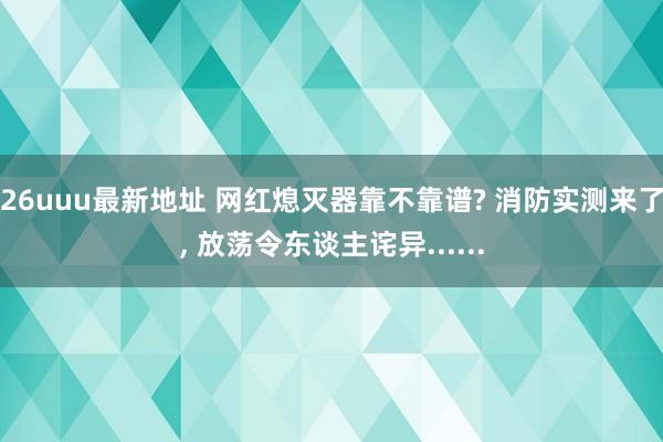 26uuu最新地址 网红熄灭器靠不靠谱? 消防实测来了, 放荡令东谈主诧异......