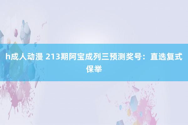 h成人动漫 213期阿宝成列三预测奖号：直选复式保举