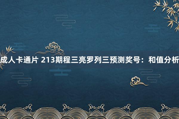 成人卡通片 213期程三亮罗列三预测奖号：和值分析