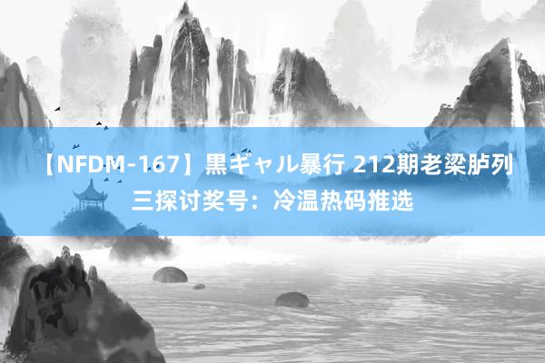 【NFDM-167】黒ギャル暴行 212期老梁胪列三探讨奖号：冷温热码推选