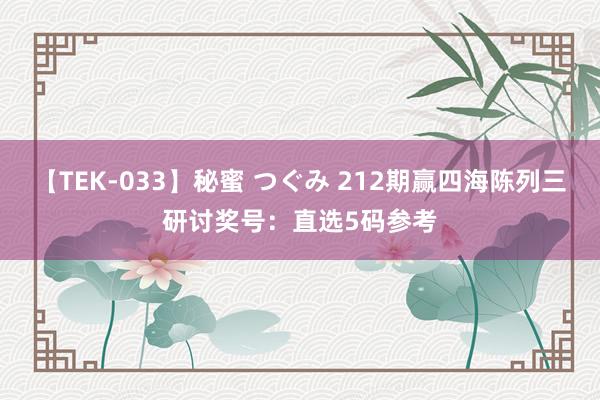 【TEK-033】秘蜜 つぐみ 212期赢四海陈列三研讨奖号：直选5码参考