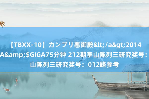 【TBXX-10】カンブリ悪御殿</a>2014-04-25GIGA&$GIGA75分钟 212期李山陈列三研究奖号：012路参考