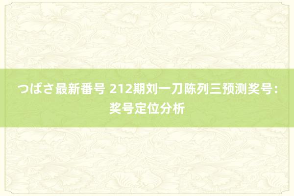 つばさ最新番号 212期刘一刀陈列三预测奖号：奖号定位分析