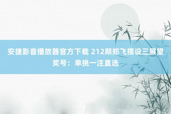 安捷影音播放器官方下载 212期郑飞摆设三展望奖号：单挑一注直选