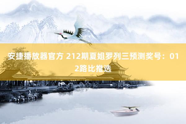 安捷播放器官方 212期夏姐罗列三预测奖号：012路比推选