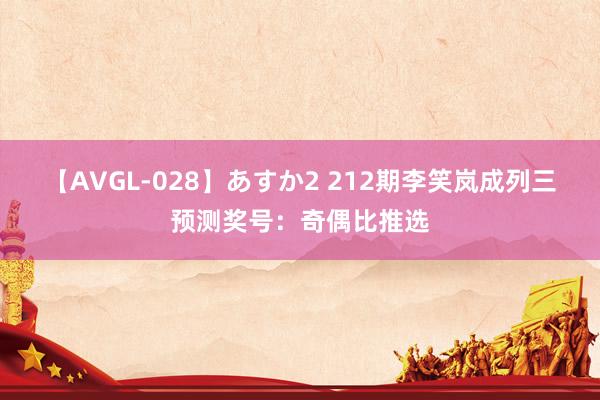 【AVGL-028】あすか2 212期李笑岚成列三预测奖号：奇偶比推选