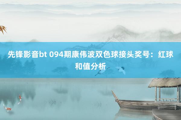 先锋影音bt 094期康伟波双色球接头奖号：红球和值分析