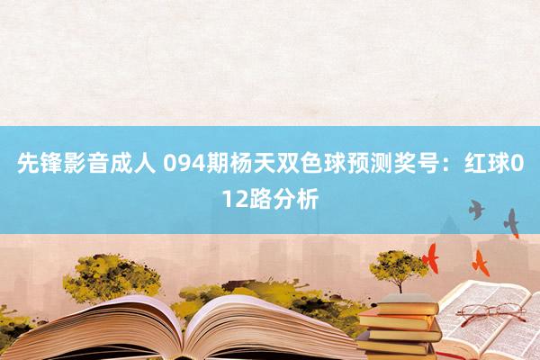 先锋影音成人 094期杨天双色球预测奖号：红球012路分析