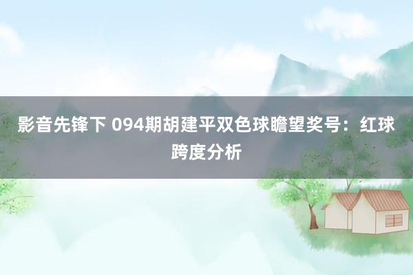 影音先锋下 094期胡建平双色球瞻望奖号：红球跨度分析